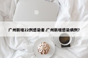 广州新增22例感染者.广州新增感染病例？