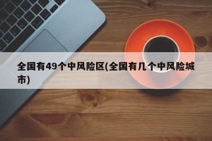 全国有49个中风险区(全国有几个中风险城市)