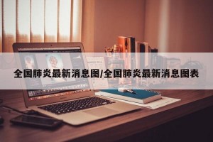全国肺炎最新消息图/全国肺炎最新消息图表