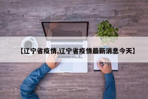 【辽宁省疫情,辽宁省疫情最新消息今天】