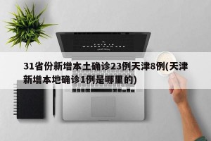31省份新增本土确诊23例天津8例(天津新增本地确诊1例是哪里的)