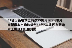 31省份新增本土确诊55例河南33例/河南新增本土确诊病例33例/31省区市新增本土确诊1例 在河南