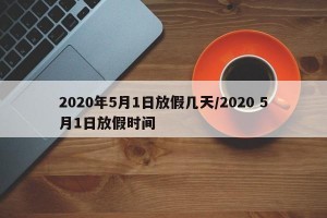 2020年5月1日放假几天/2020 5月1日放假时间