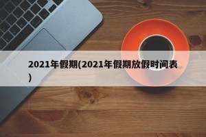 2021年假期(2021年假期放假时间表)