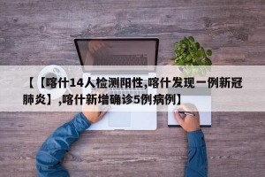 【【喀什14人检测阳性,喀什发现一例新冠肺炎】,喀什新增确诊5例病例】