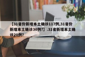 【31省份新增本土确诊117例,31省份新增本土确诊30例?】.31省新增本土确诊20例？