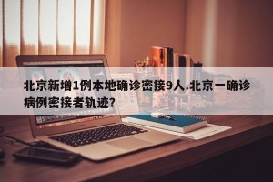 北京新增1例本地确诊密接9人.北京一确诊病例密接者轨迹？