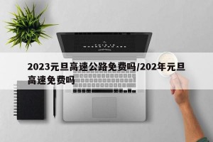 2023元旦高速公路免费吗/202年元旦高速免费吗
