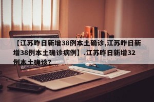 【江苏昨日新增38例本土确诊,江苏昨日新增38例本土确诊病例】.江苏昨日新增32例本土确诊？