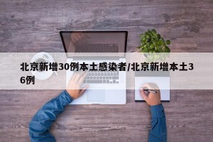 北京新增30例本土感染者/北京新增本土36例