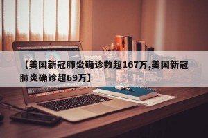 【美国新冠肺炎确诊数超167万,美国新冠肺炎确诊超69万】