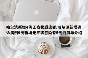 哈尔滨新增4例无症状感染者/哈尔滨新增确诊病例9例新增无症状感染者5例的简单介绍