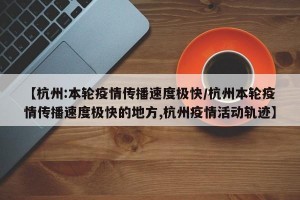 【杭州:本轮疫情传播速度极快/杭州本轮疫情传播速度极快的地方,杭州疫情活动轨迹】