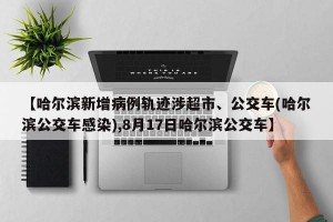 【哈尔滨新增病例轨迹涉超市、公交车(哈尔滨公交车感染),8月17日哈尔滨公交车】