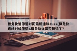 极兔快递停运时间最新通知2022(极兔快递啥时候停运).极兔快递是否停运了？