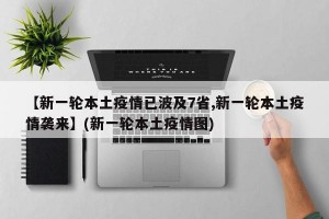 【新一轮本土疫情已波及7省,新一轮本土疫情袭来】(新一轮本土疫情图)