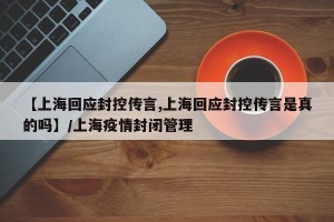 【上海回应封控传言,上海回应封控传言是真的吗】/上海疫情封闭管理