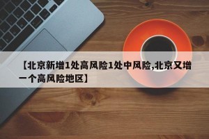 【北京新增1处高风险1处中风险,北京又增一个高风险地区】