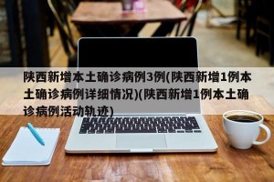 陕西新增本土确诊病例3例(陕西新增1例本土确诊病例详细情况)(陕西新增1例本土确诊病例活动轨迹)