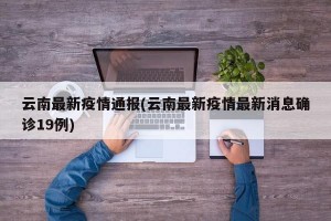 云南最新疫情通报(云南最新疫情最新消息确诊19例)