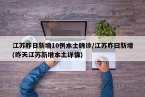 江苏昨日新增10例本土确诊/江苏昨曰新增(昨天江苏新增本土详情)