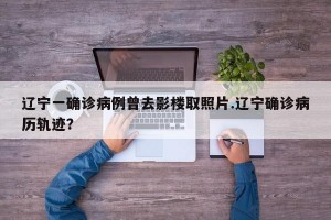 辽宁一确诊病例曾去影楼取照片.辽宁确诊病历轨迹？