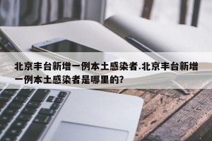 北京丰台新增一例本土感染者.北京丰台新增一例本土感染者是哪里的？