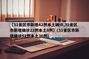 【31省区市新增42例本土确诊,31省区市新增确诊22例本土8例】(31省区市新增确诊52例本土36例)