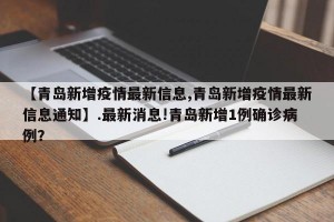 【青岛新增疫情最新信息,青岛新增疫情最新信息通知】.最新消息!青岛新增1例确诊病例？