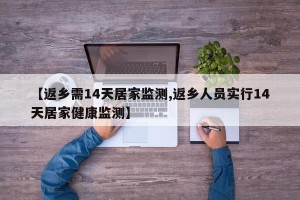【返乡需14天居家监测,返乡人员实行14天居家健康监测】
