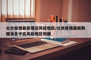 北京疫情最新情况风险地区/北京疫情最新数据消息中高风险地区地图