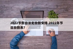 2022节假日法定放假安排.2022年节日放假表？