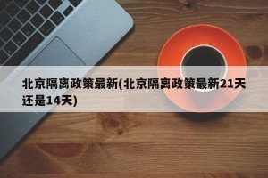 北京隔离政策最新(北京隔离政策最新21天还是14天)