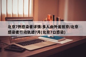 北京7例感染者详情:多人由外省抵京/北京感染者行动轨迹7月(北京7口感染)