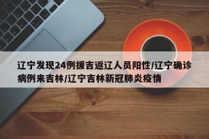 辽宁发现24例援吉返辽人员阳性/辽宁确诊病例来吉林/辽宁吉林新冠肺炎疫情