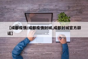 【成都疫情/成都疫情封城,成都封城官方辟谣】
