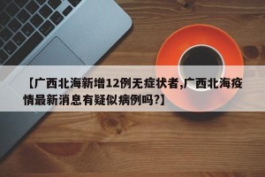 【广西北海新增12例无症状者,广西北海疫情最新消息有疑似病例吗?】