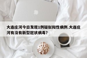 大连庄河今日发现1例疑似阳性病例.大连庄河有没有新型冠状病毒？