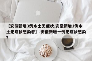 【安徽新增3例本土无症状,安徽新增1例本土无症状感染者】.安徽新增一例无症状感染？