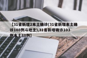 【31省新增2本土确诊(31省新增本土确诊108例斗地主),31省新增确诊103例本土88例】