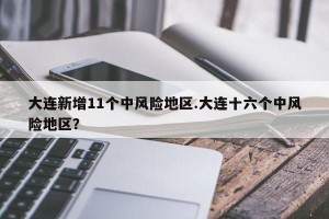 大连新增11个中风险地区.大连十六个中风险地区？