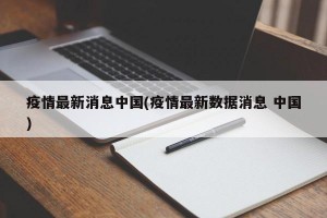 疫情最新消息中国(疫情最新数据消息 中国)