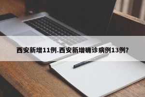 西安新增11例.西安新增确诊病例13例？