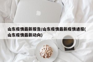山东疫情最新报告/山东疫情最新疫情通报(山东疫情最新动向)