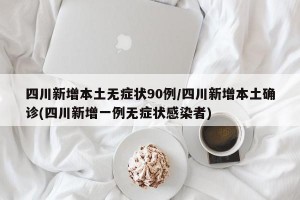 四川新增本土无症状90例/四川新增本土确诊(四川新增一例无症状感染者)