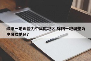 绵阳一地调整为中风险地区.绵阳一地调整为中风险地区？