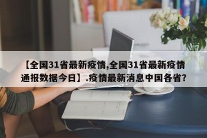 【全国31省最新疫情,全国31省最新疫情通报数据今日】.疫情最新消息中国各省？