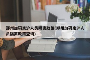 郑州加码京沪人员隔离政策(郑州加码京沪人员隔离政策查询)