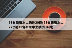 31省新增本土确诊29例(31省新增本土22例)(31省新增本土病例94例)