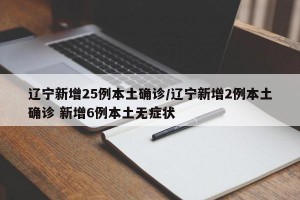 辽宁新增25例本土确诊/辽宁新增2例本土确诊 新增6例本土无症状